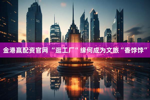 金港赢配资官网 “逛工厂”缘何成为文旅“香饽饽”