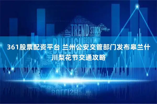 361股票配资平台 兰州公安交管部门发布皋兰什川梨花节交通攻略