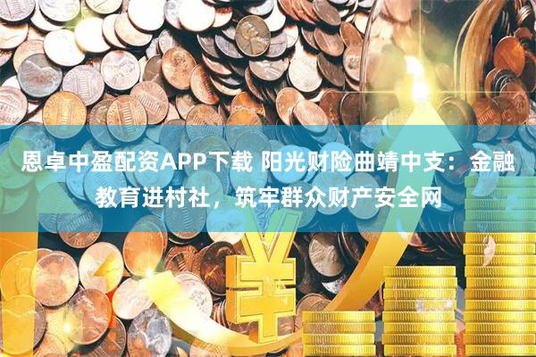 恩卓中盈配资APP下载 阳光财险曲靖中支：金融教育进村社，筑牢群众财产安全网