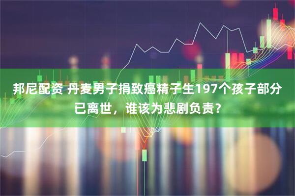 邦尼配资 丹麦男子捐致癌精子生197个孩子部分已离世，谁该为悲剧负责？