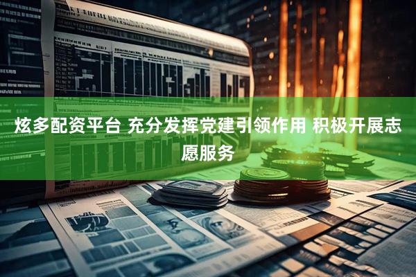 炫多配资平台 充分发挥党建引领作用 积极开展志愿服务
