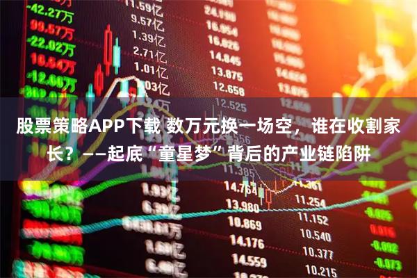 股票策略APP下载 数万元换一场空，谁在收割家长？——起底“童星梦”背后的产业链陷阱