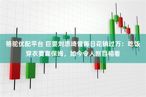骆驼优配平台 巨婴刘思琦曾每日花销过万：吃饭穿衣要靠保姆，如今令人刮目相看