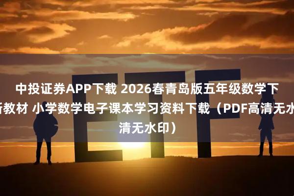 中投证券APP下载 2026春青岛版五年级数学下册新教材 小学数学电子课本学习资料下载（PDF高清无水印）