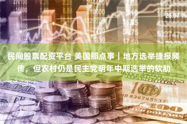 民间股票配资平台 美国那点事｜地方选举捷报频传，但农村仍是民主党明年中期选举的软肋