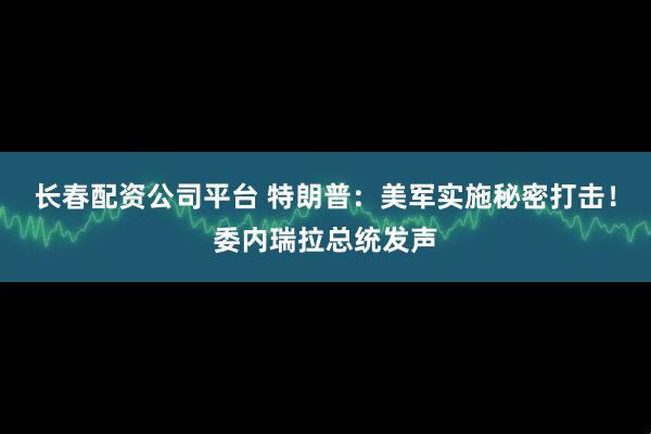 长春配资公司平台 特朗普：美军实施秘密打击！委内瑞拉总统发声