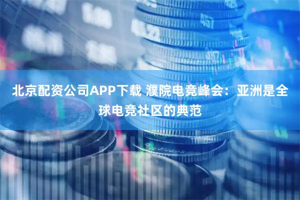 北京配资公司APP下载 濮院电竞峰会：亚洲是全球电竞社区的典范