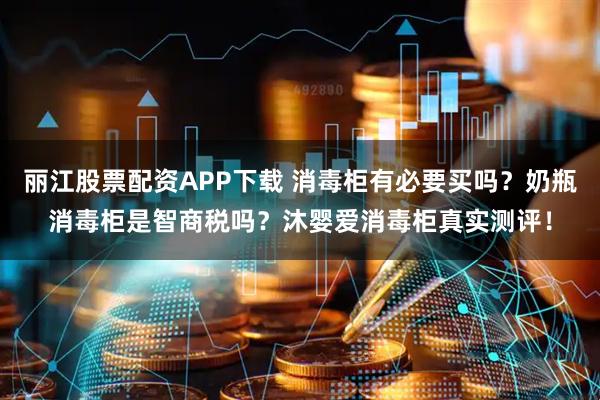 丽江股票配资APP下载 消毒柜有必要买吗？奶瓶消毒柜是智商税吗？沐婴爱消毒柜真实测评！