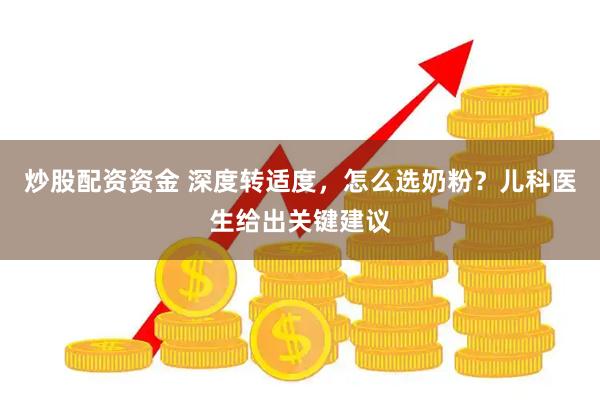 炒股配资资金 深度转适度，怎么选奶粉？儿科医生给出关键建议