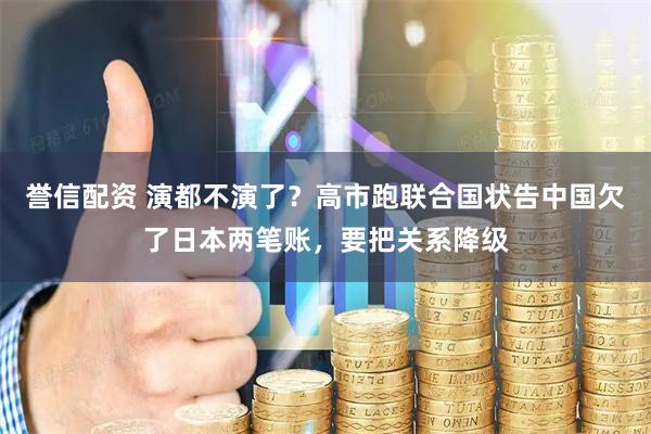 誉信配资 演都不演了？高市跑联合国状告中国欠了日本两笔账，要把关系降级