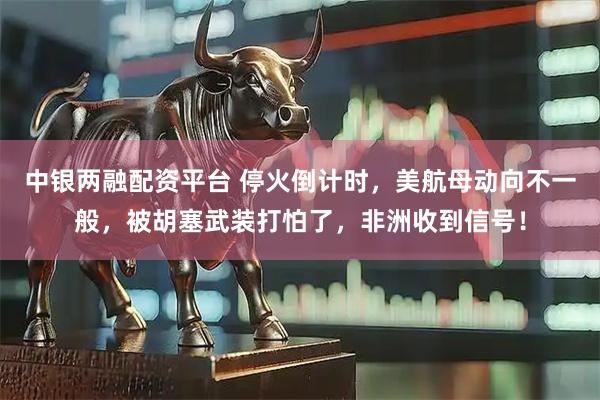 中银两融配资平台 停火倒计时，美航母动向不一般，被胡塞武装打怕了，非洲收到信号！