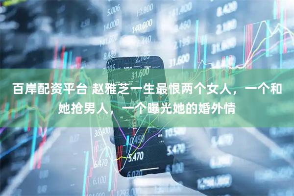 百岸配资平台 赵雅芝一生最恨两个女人，一个和她抢男人，一个曝光她的婚外情