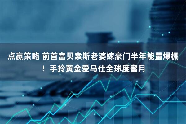 点赢策略 前首富贝索斯老婆嫁豪门半年能量爆棚！手拎黄金爱马仕全球度蜜月