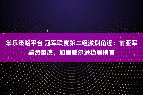 掌乐策略平台 冠军联赛第二组激烈角逐：前亚军黯然垫底，加里威尔逊稳居榜首