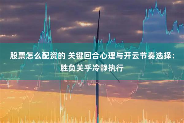 股票怎么配资的 关键回合心理与开云节奏选择：胜负关乎冷静执行