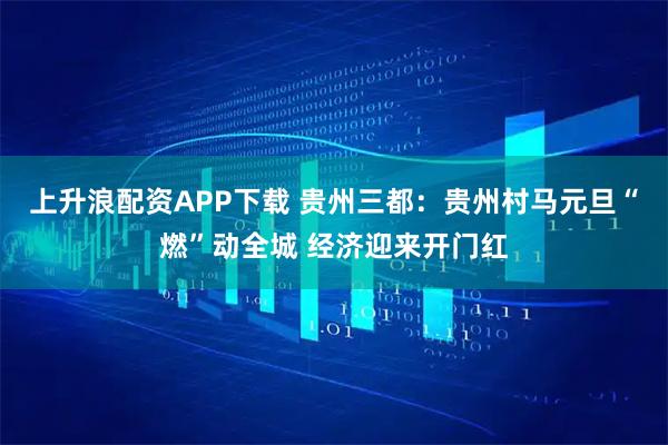 上升浪配资APP下载 贵州三都：贵州村马元旦“燃”动全城 经济迎来开门红