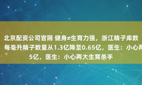 北京配资公司官网 健身≠生育力强，浙江精子库数据敲响警钟，每毫升精子数量从1.3亿降至0.65亿，医生：小心两大生育杀手