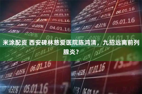米涂配资 西安碑林慈爱医院陈鸿清，九招远离前列腺炎？