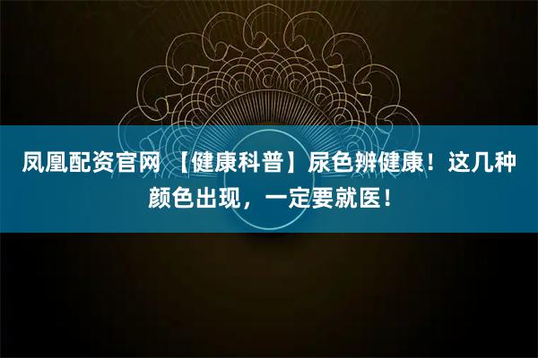 凤凰配资官网 【健康科普】尿色辨健康！这几种颜色出现，一定要就医！