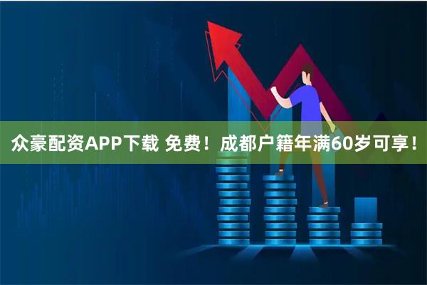 众豪配资APP下载 免费！成都户籍年满60岁可享！