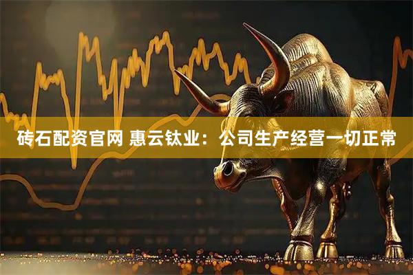 砖石配资官网 惠云钛业：公司生产经营一切正常