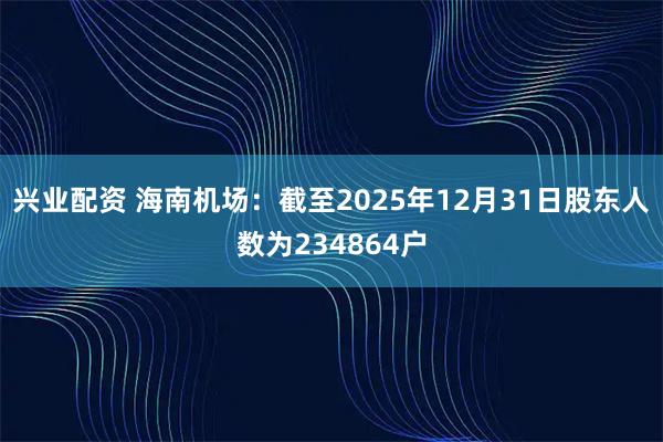 兴业配资 海南机场：截至2025年12月31日股东人数为234864户