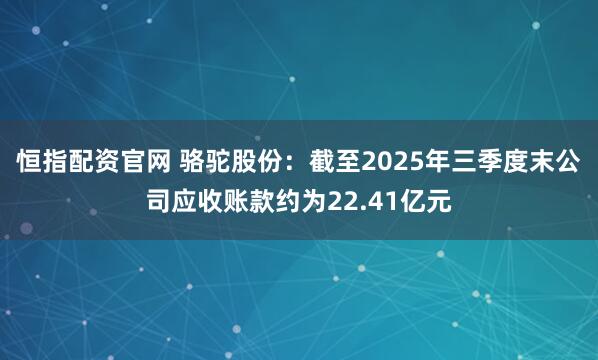 恒指配资官网 骆驼股份：截至2025年三季度末公司应收账款约为22.41亿元