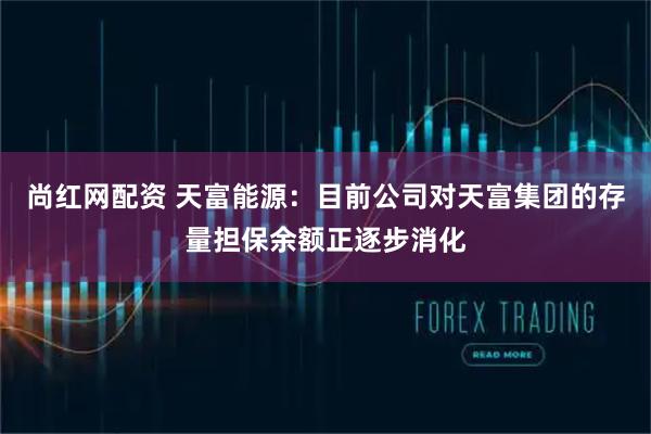 尚红网配资 天富能源：目前公司对天富集团的存量担保余额正逐步消化