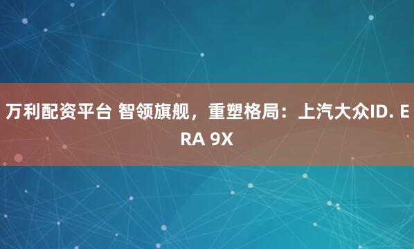 万利配资平台 智领旗舰，重塑格局：上汽大众ID. ERA 9X