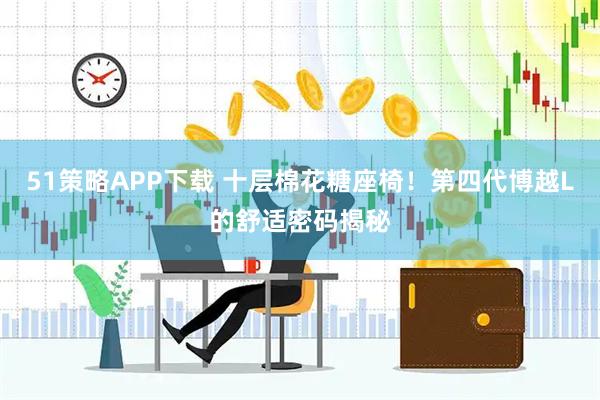 51策略APP下载 十层棉花糖座椅！第四代博越L的舒适密码揭秘