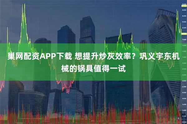 巢网配资APP下载 想提升炒灰效率？巩义宇东机械的锅具值得一试
