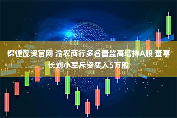 锦锂配资官网 渝农商行多名董监高增持A股 董事长刘小军斥资买入5万股