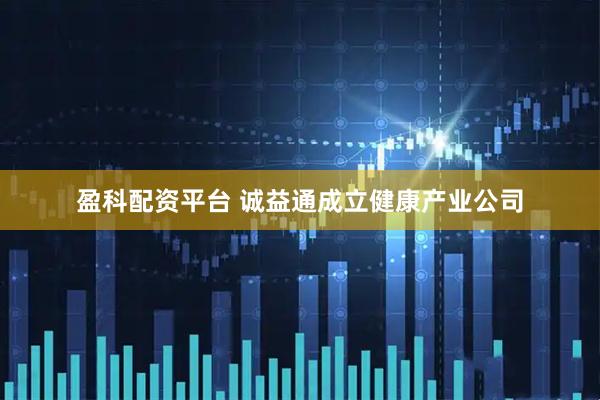 盈科配资平台 诚益通成立健康产业公司