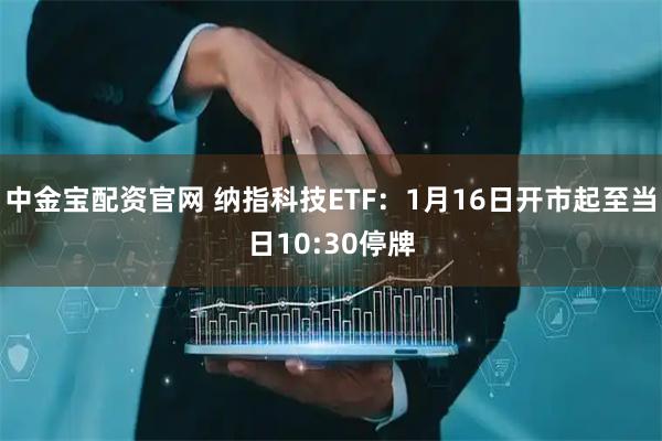 中金宝配资官网 纳指科技ETF：1月16日开市起至当日10:30停牌