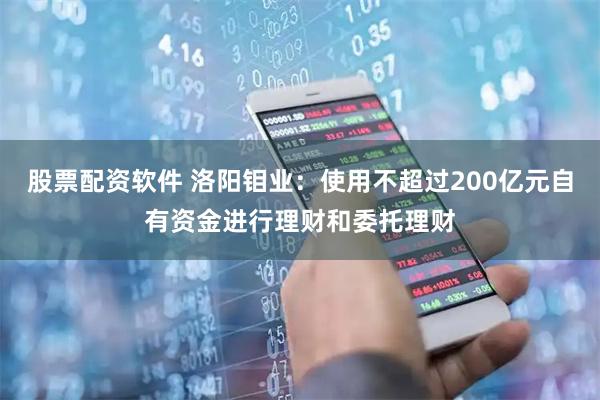 股票配资软件 洛阳钼业：使用不超过200亿元自有资金进行理财和委托理财