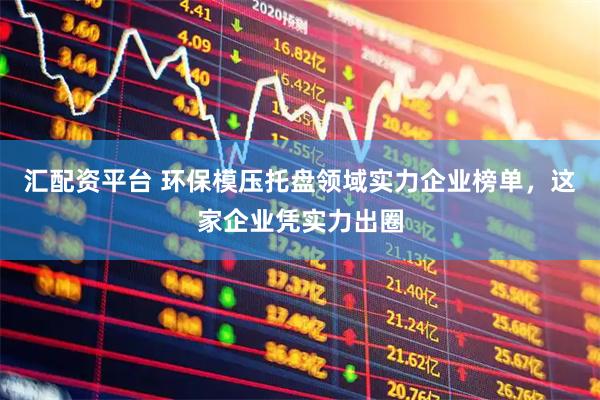 汇配资平台 环保模压托盘领域实力企业榜单，这家企业凭实力出圈