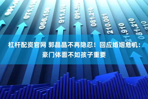 杠杆配资官网 郭晶晶不再隐忍！回应婚姻危机：豪门体面不如孩子重要