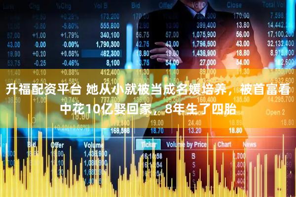 升福配资平台 她从小就被当成名媛培养，被首富看中花10亿娶回家，8年生了四胎