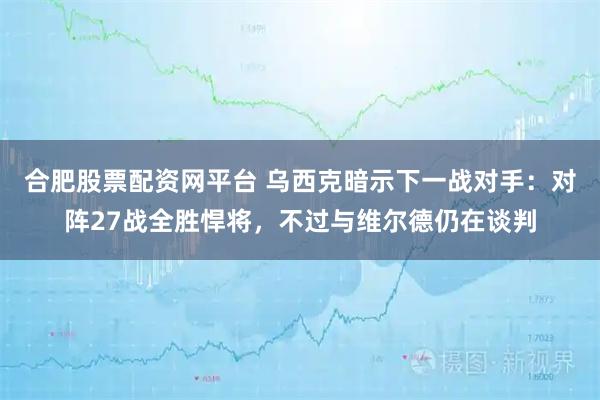 合肥股票配资网平台 乌西克暗示下一战对手：对阵27战全胜悍将，不过与维尔德仍在谈判