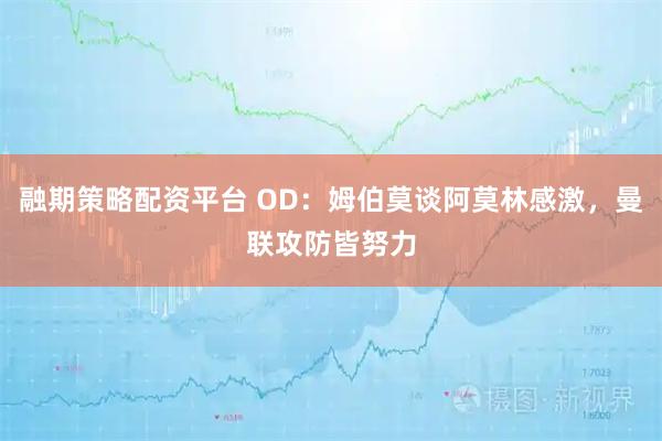 融期策略配资平台 OD：姆伯莫谈阿莫林感激，曼联攻防皆努力