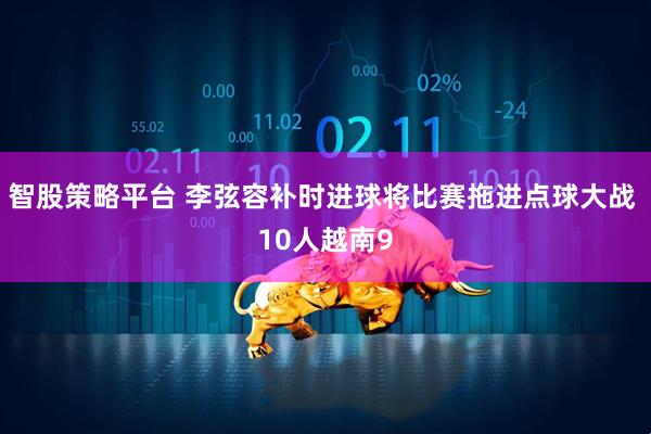 智股策略平台 李弦容补时进球将比赛拖进点球大战 10人越南9