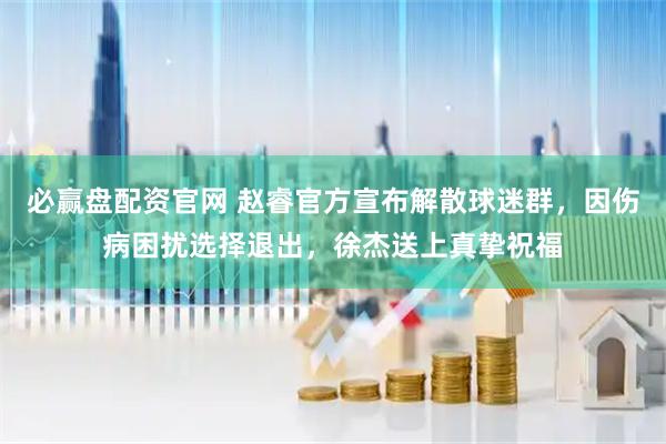 必赢盘配资官网 赵睿官方宣布解散球迷群，因伤病困扰选择退出，徐杰送上真挚祝福
