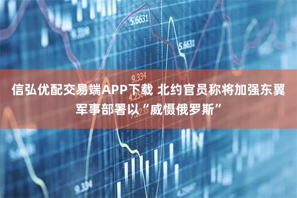 信弘优配交易端APP下载 北约官员称将加强东翼军事部署以“威慑俄罗斯”