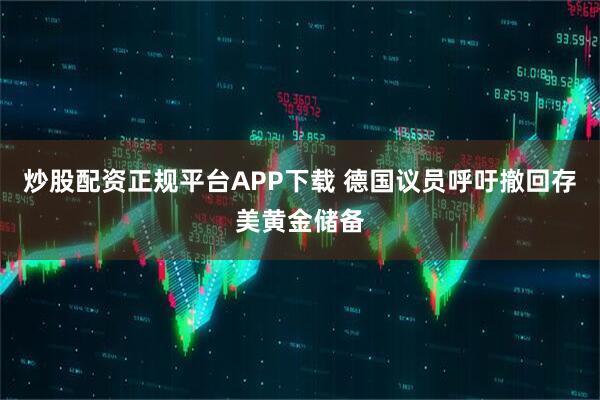炒股配资正规平台APP下载 德国议员呼吁撤回存美黄金储备