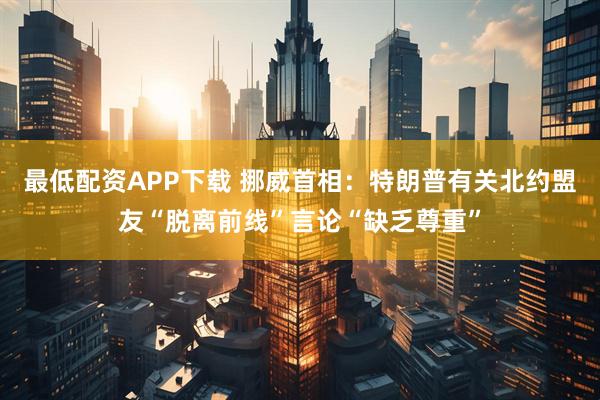 最低配资APP下载 挪威首相：特朗普有关北约盟友“脱离前线”言论“缺乏尊重”
