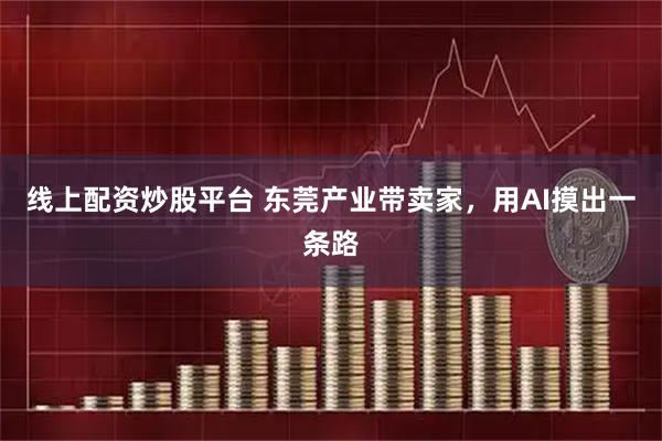 线上配资炒股平台 东莞产业带卖家，用AI摸出一条路