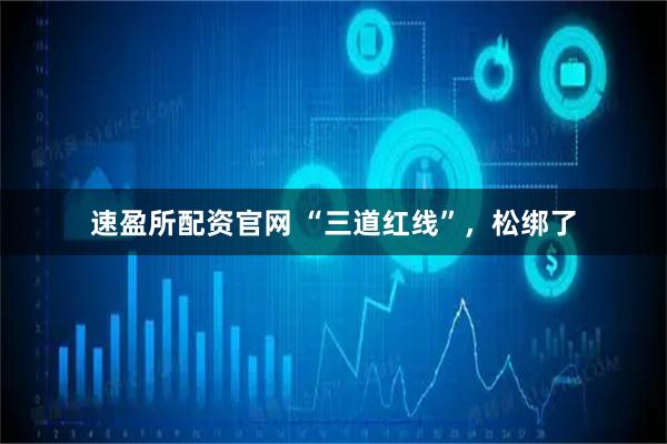 速盈所配资官网 “三道红线”，松绑了