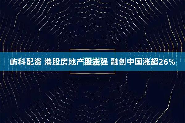 屿科配资 港股房地产股走强 融创中国涨超26%