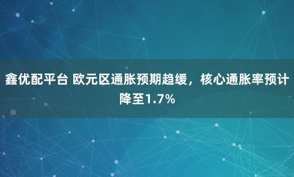 鑫优配平台 欧元区通胀预期趋缓，核心通胀率预计降至1.7%
