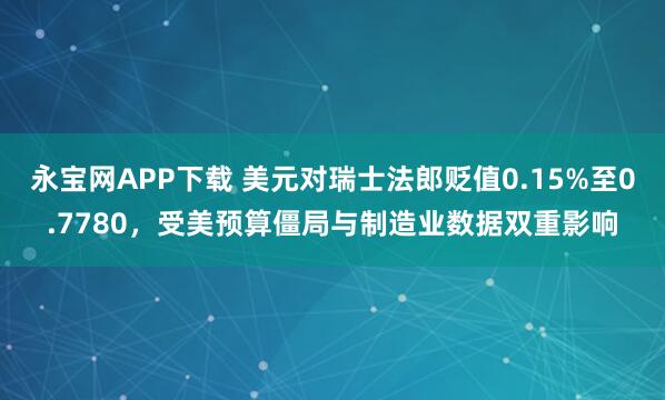永宝网APP下载 美元对瑞士法郎贬值0.15%至0.7780，受美预算僵局与制造业数据双重影响